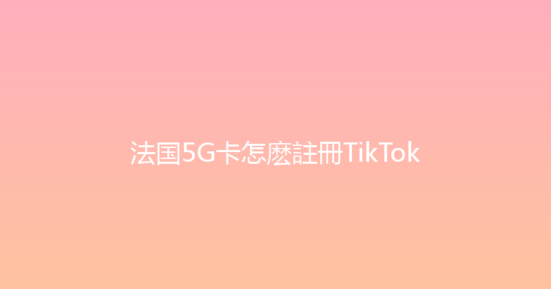 法国5G卡怎麽註冊TikTok 