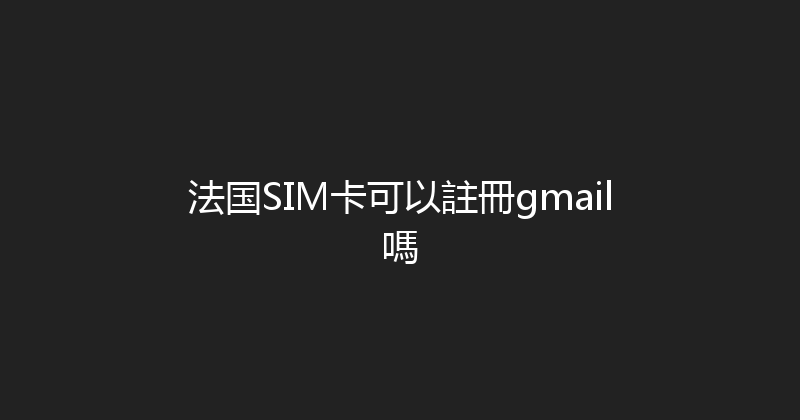 法国SIM卡可以註冊gmail嗎 