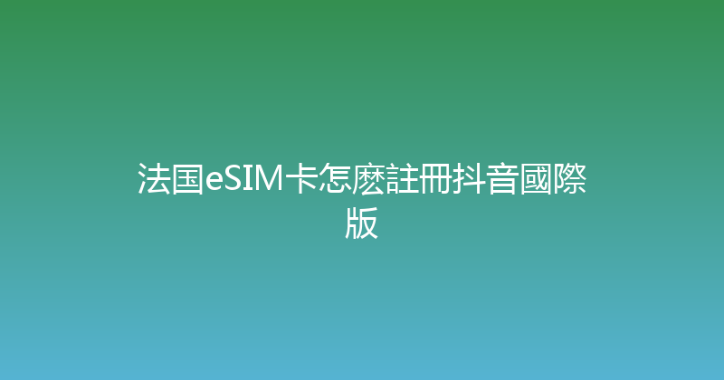 法国eSIM卡怎麽註冊抖音國際版 