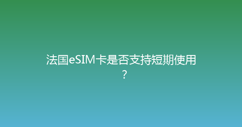 法国eSIM卡是否支持短期使用？ 
