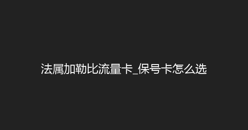 法属加勒比流量卡_保号卡怎么选 