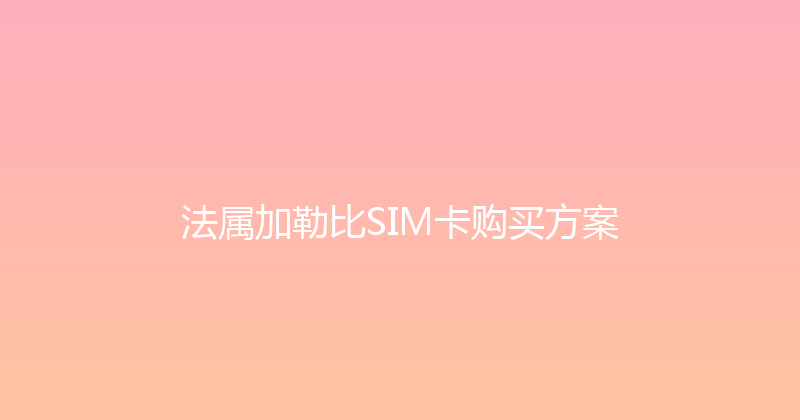 法属加勒比SIM卡购买方案 