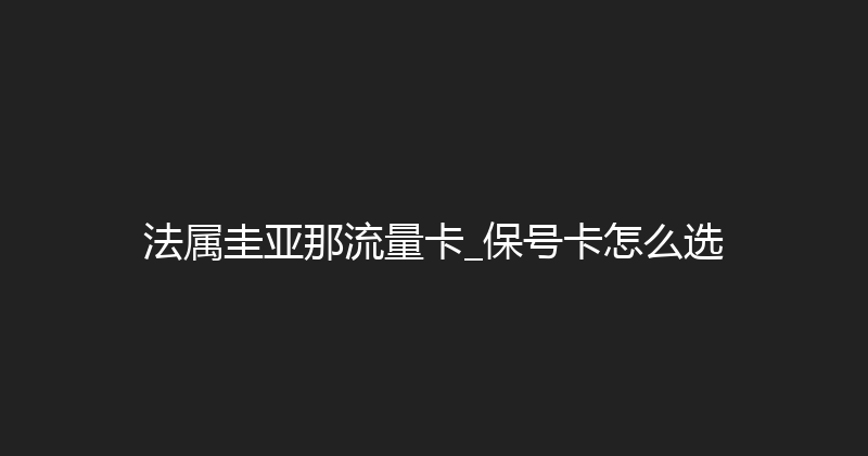 法属圭亚那流量卡_保号卡怎么选 
