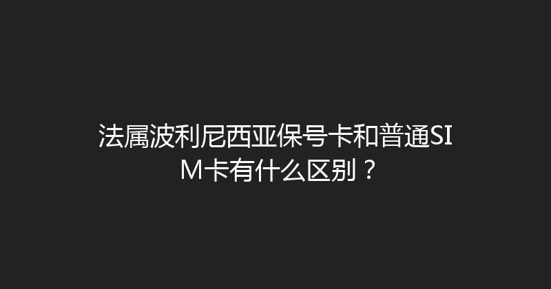 法属波利尼西亚保号卡和普通SIM卡有什么区别？ 