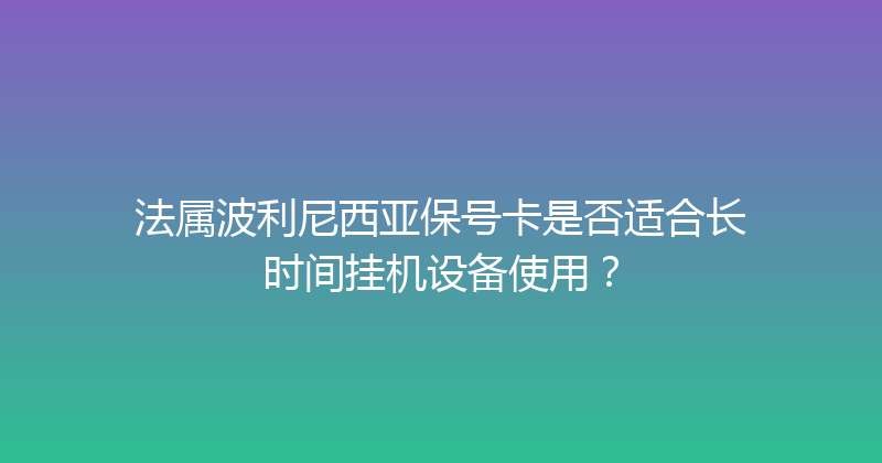 法属波利尼西亚保号卡是否适合长时间挂机设备使用？ 