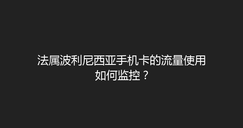 法属波利尼西亚手机卡的流量使用如何监控？ 