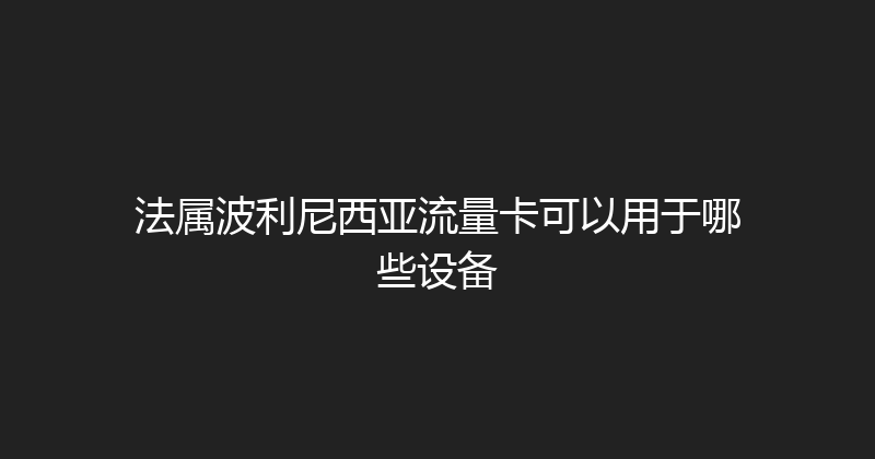 法属波利尼西亚流量卡可以用于哪些设备 