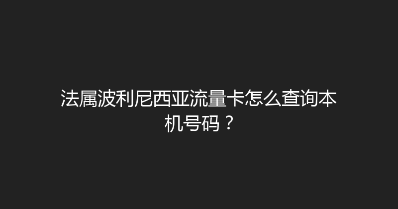 法属波利尼西亚流量卡怎么查询本机号码？ 