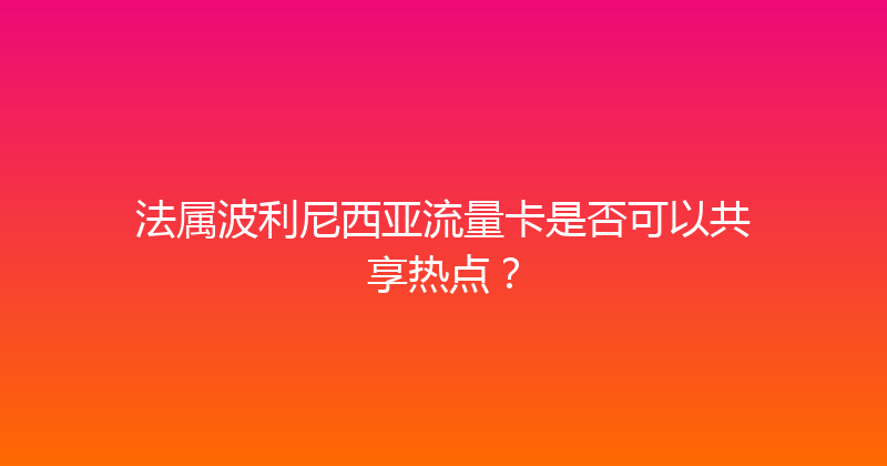 法属波利尼西亚流量卡是否可以共享热点？ 
