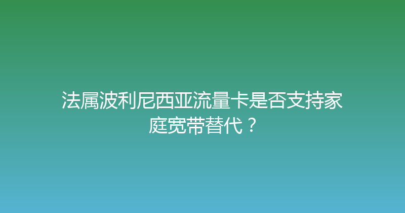 法属波利尼西亚流量卡是否支持家庭宽带替代？ 