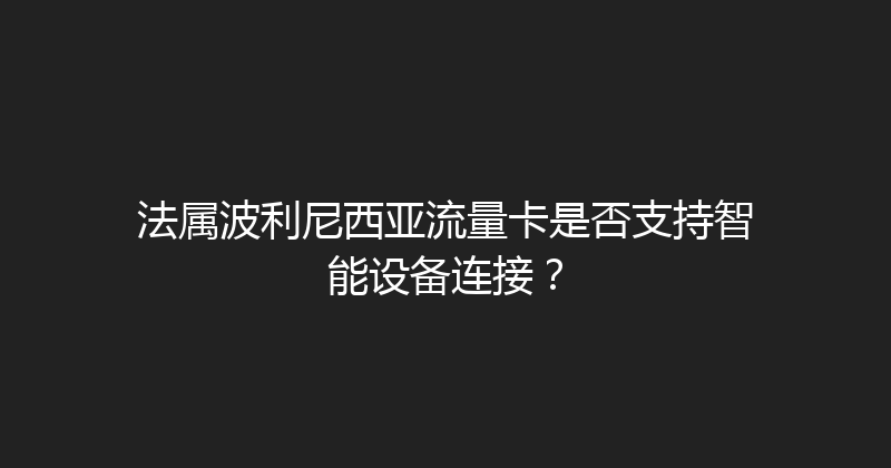 法属波利尼西亚流量卡是否支持智能设备连接？ 