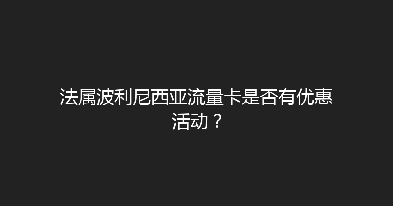 法属波利尼西亚流量卡是否有优惠活动？ 