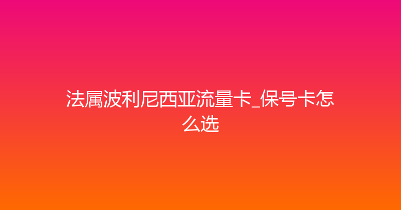 法属波利尼西亚流量卡_保号卡怎么选 