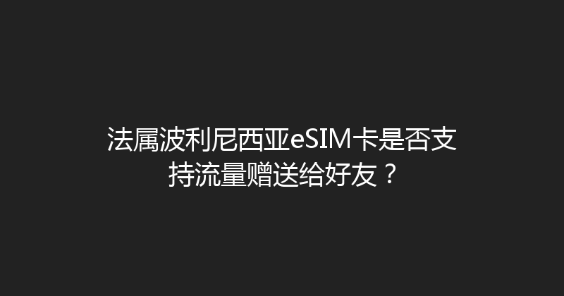 法属波利尼西亚eSIM卡是否支持流量赠送给好友？ 