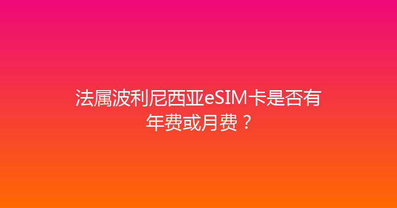 法属波利尼西亚eSIM卡是否有年费或月费？ 