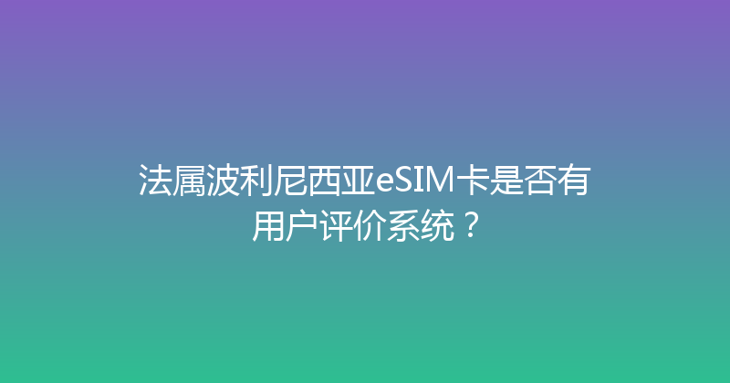 法属波利尼西亚eSIM卡是否有用户评价系统？ 