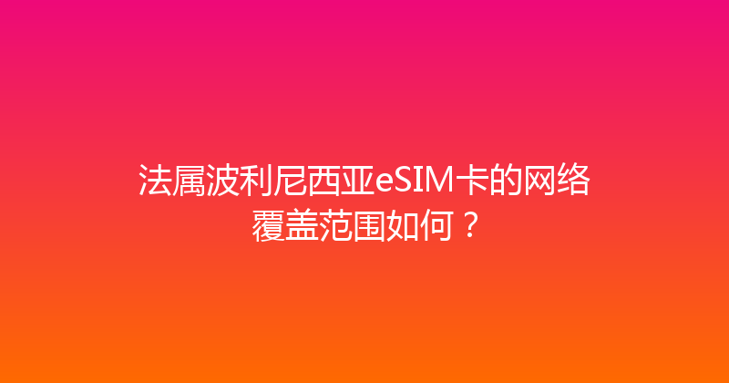 法属波利尼西亚eSIM卡的网络覆盖范围如何？ 