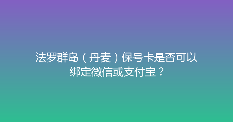 法罗群岛（丹麦）保号卡是否可以绑定微信或支付宝？ 