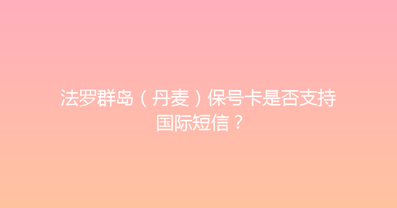 法罗群岛（丹麦）保号卡是否支持国际短信？ 