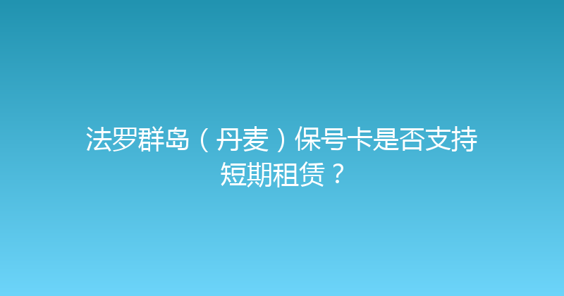 法罗群岛（丹麦）保号卡是否支持短期租赁？ 