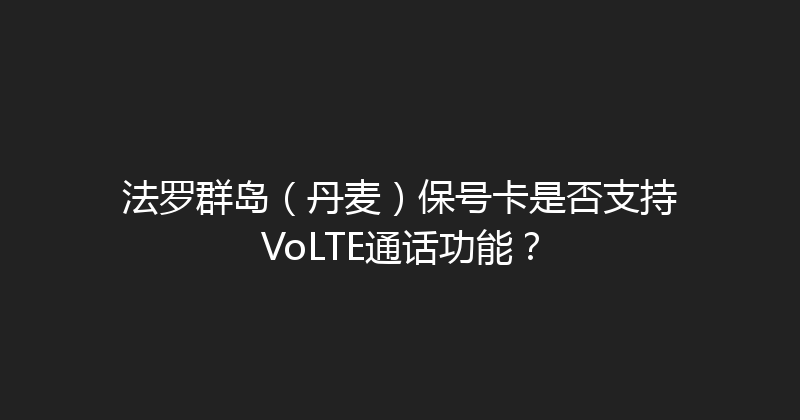 法罗群岛（丹麦）保号卡是否支持VoLTE通话功能？ 