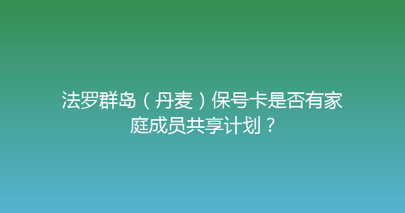 法罗群岛（丹麦）保号卡是否有家庭成员共享计划？ 