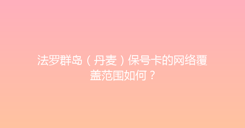 法罗群岛（丹麦）保号卡的网络覆盖范围如何？ 