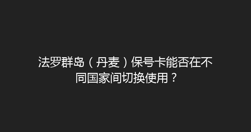 法罗群岛（丹麦）保号卡能否在不同国家间切换使用？ 