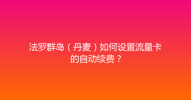 法罗群岛（丹麦）如何设置流量卡的自动续费？ 