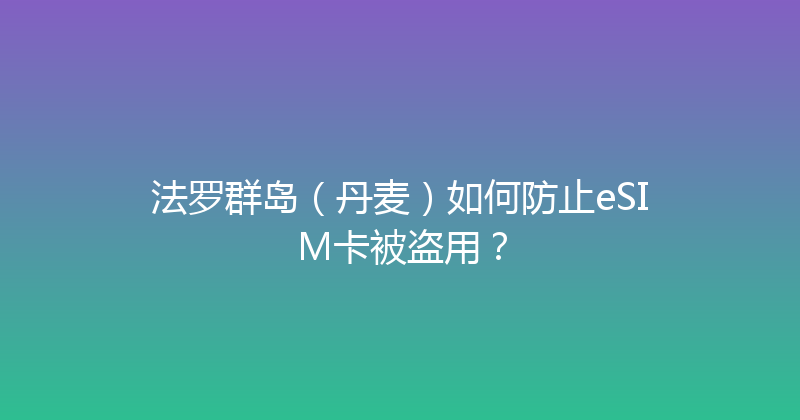 法罗群岛（丹麦）如何防止eSIM卡被盗用？ 