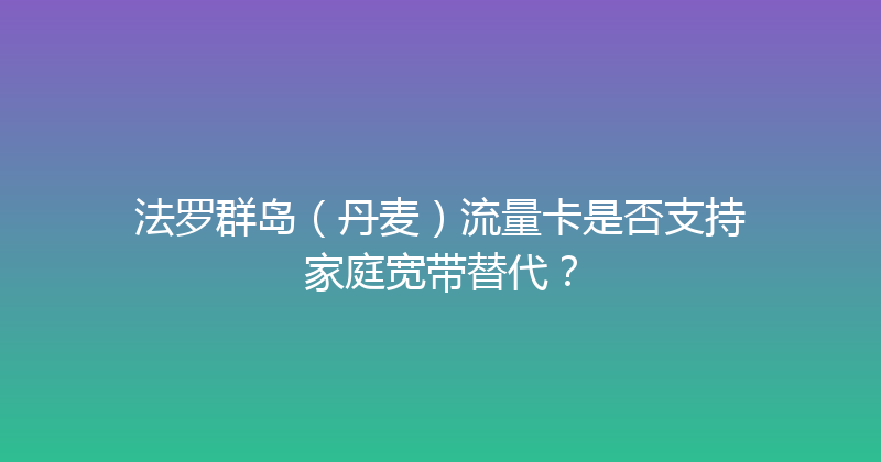 法罗群岛（丹麦）流量卡是否支持家庭宽带替代？ 