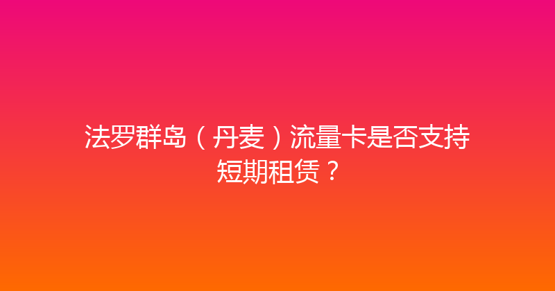 法罗群岛（丹麦）流量卡是否支持短期租赁？ 