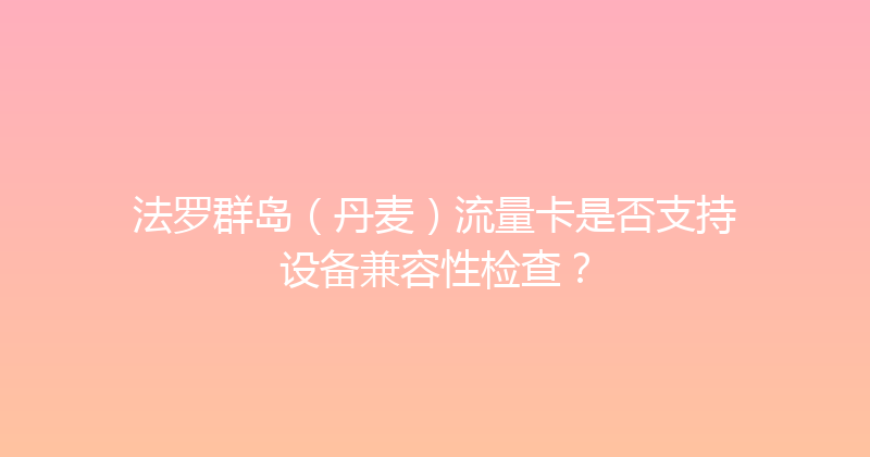 法罗群岛（丹麦）流量卡是否支持设备兼容性检查？ 