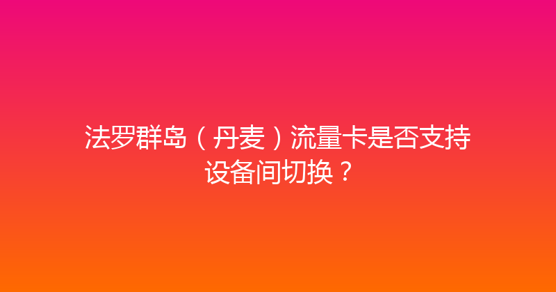 法罗群岛（丹麦）流量卡是否支持设备间切换？ 