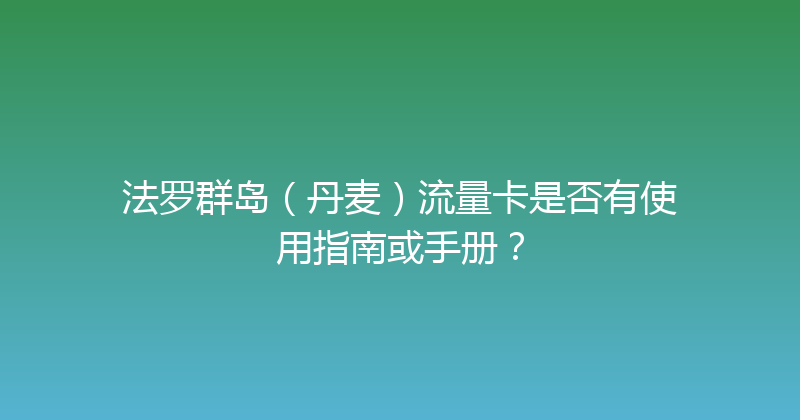 法罗群岛（丹麦）流量卡是否有使用指南或手册？ 