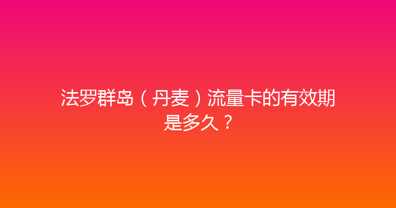 法罗群岛（丹麦）流量卡的有效期是多久？ 