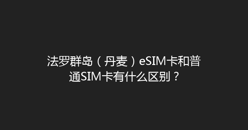 法罗群岛（丹麦）eSIM卡和普通SIM卡有什么区别？ 