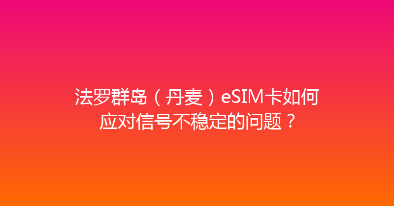 法罗群岛（丹麦）eSIM卡如何应对信号不稳定的问题？ 
