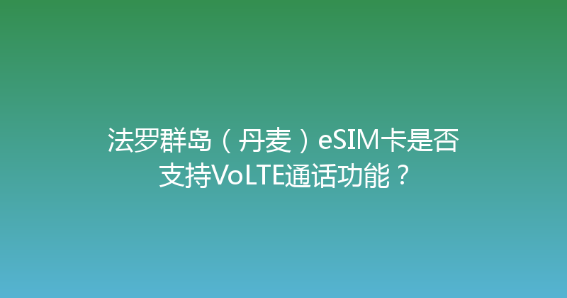 法罗群岛（丹麦）eSIM卡是否支持VoLTE通话功能？ 
