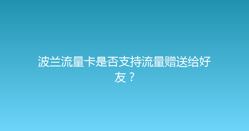 波兰流量卡是否支持流量赠送给好友？ 