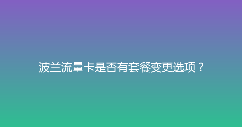 波兰流量卡是否有套餐变更选项？ 