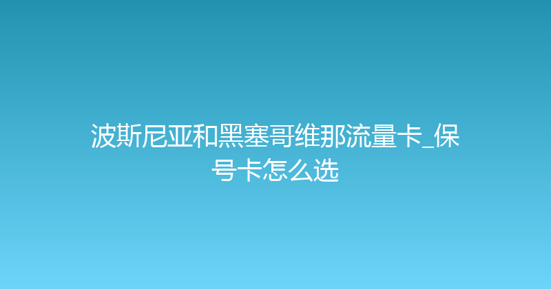 波斯尼亚和黑塞哥维那流量卡_保号卡怎么选 