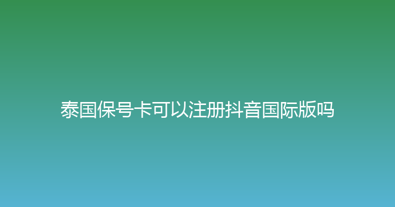泰国保号卡可以注册抖音国际版吗 