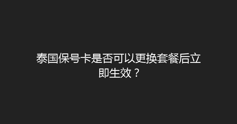 泰国保号卡是否可以更换套餐后立即生效？ 
