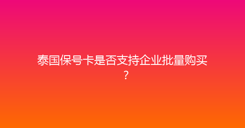 泰国保号卡是否支持企业批量购买？ 