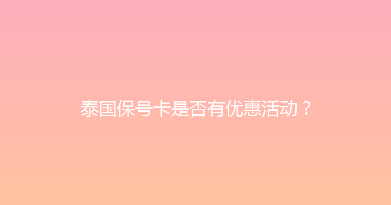 泰国保号卡是否有优惠活动？ 