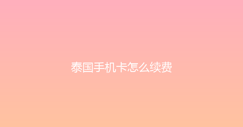 泰国手机卡怎么续费 