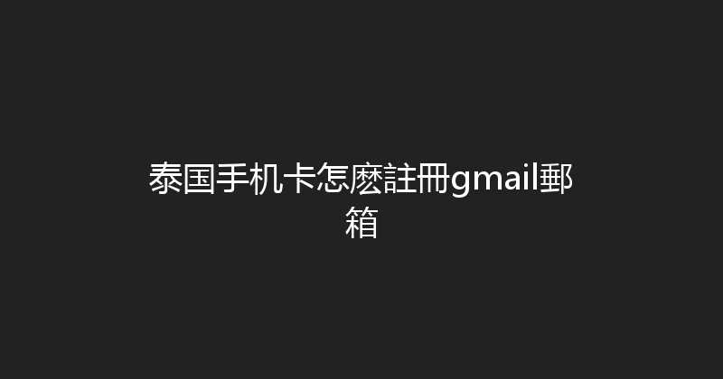 泰国手机卡怎麽註冊gmail郵箱 