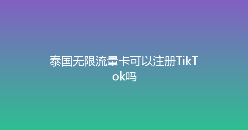 泰国无限流量卡可以注册TikTok吗 