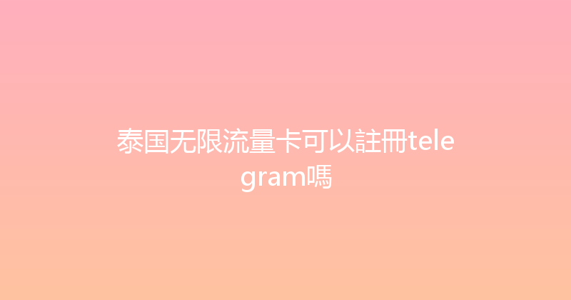 泰国无限流量卡可以註冊telegram嗎 